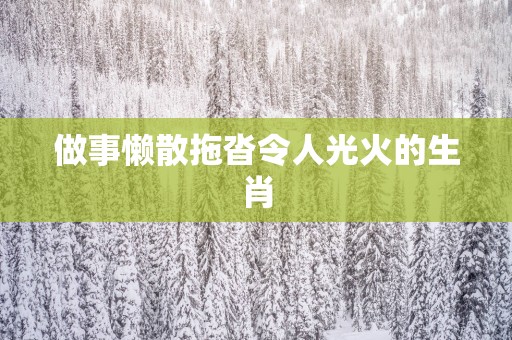 做事懒散拖沓令人光火的生肖