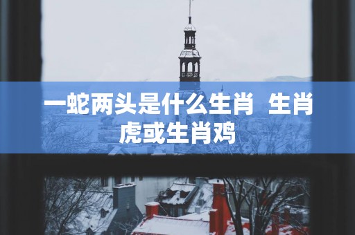 一蛇两头是什么生肖  生肖虎或生肖鸡
