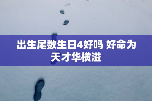 出生尾数生日4好吗 好命为天才华横溢