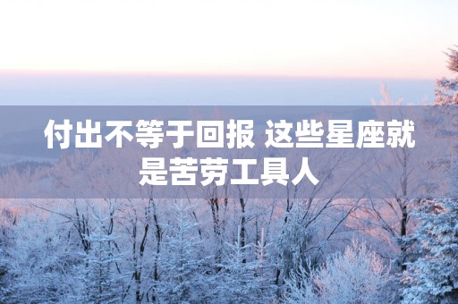 付出不等于回报 这些星座就是苦劳工具人 付出不等于回报 这些星座就是苦劳工具人