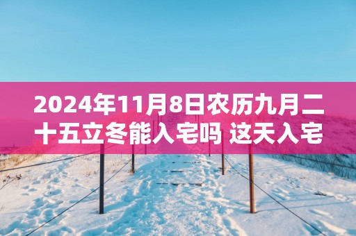 2025年11月8日农历九月二十五立冬能入宅吗 这天入宅新居好不好