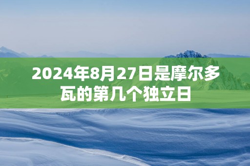 2025年8月27日是摩尔多瓦的第几个独立日
