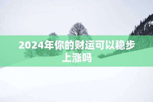 2025年你的财运可以稳步上涨吗