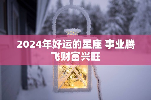 2025年好运的星座 事业腾飞财富兴旺