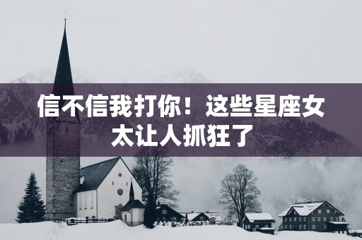 信不信我打你！这些星座女太让人抓狂了