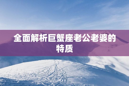 全面解析巨蟹座老公老婆的特质