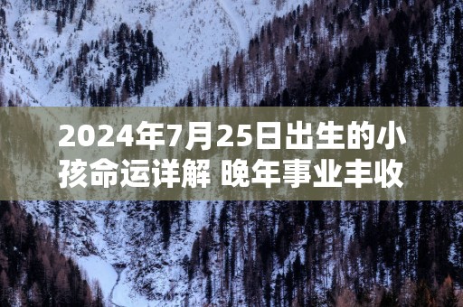 2025年7月25日出生的小孩命运详解 晚年事业丰收财运自由