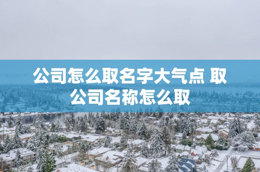 公司怎么取名字大气点 取公司名称怎么取