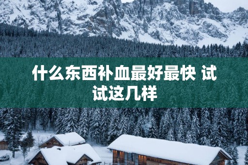 什么东西补血最好最快 试试这几样