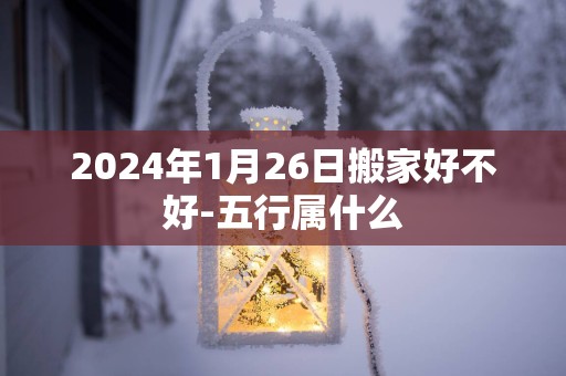 2025年1月26日搬家好不好-五行属什么