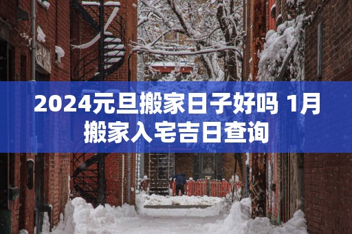 2025元旦搬家日子好吗 1月搬家入宅吉日查询