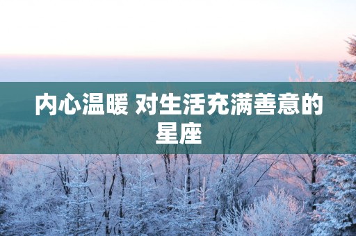 内心温暖 对生活充满善意的星座