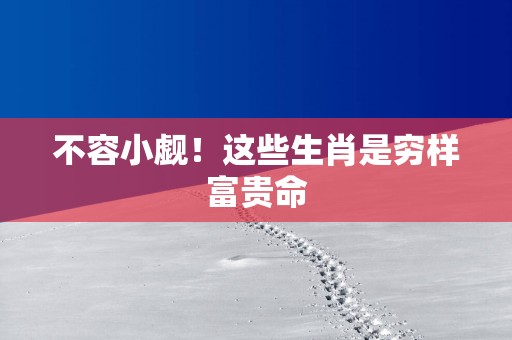 不容小觑！这些生肖是穷样富贵命