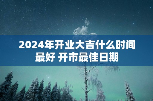 2025年开业大吉什么时间最好 开市最佳日期