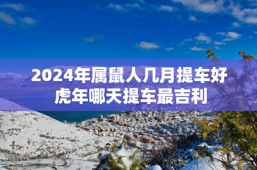 2025年属鼠人几月提车好 蛇年哪天提车最吉利