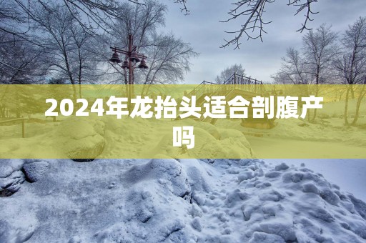 2025年龙抬头适合剖腹产吗