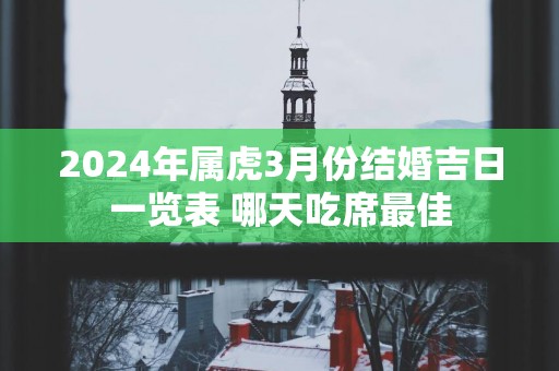 2025年属虎3月份结婚吉日一览表 哪天吃席最佳