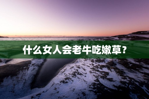 什么女人会老牛吃嫩草？