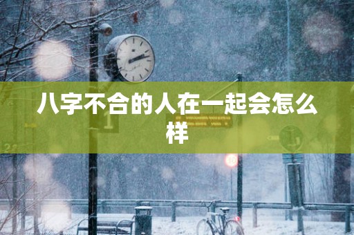 八字不合的人在一起会怎么样