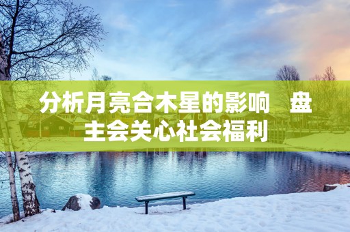 分析月亮合木星的影响   盘主会关心社会福利