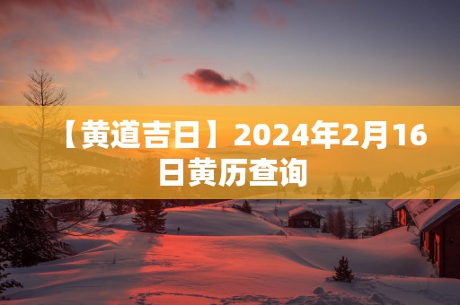 【黄道吉日】2025年2月16日黄历查询