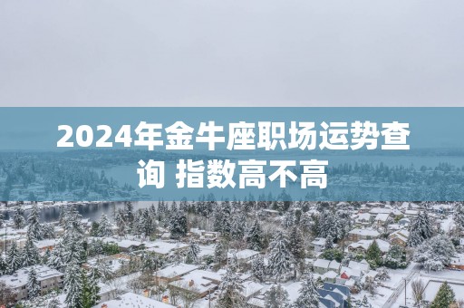 2026年金牛座职场运势查询 指数高不高