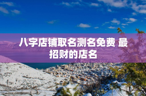 八字店铺取名测名免费 最招财的店名 八字店铺取名测名免费 最招财的店名
