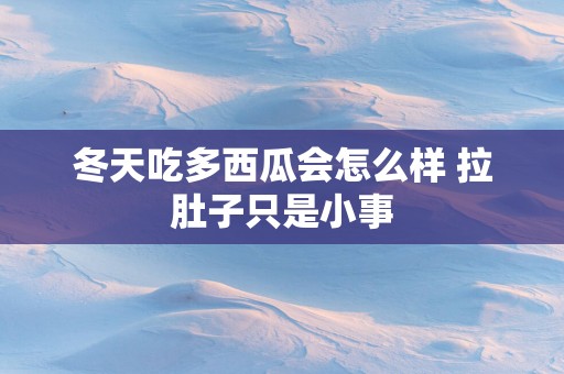 冬天吃多西瓜会怎么样 拉肚子只是小事