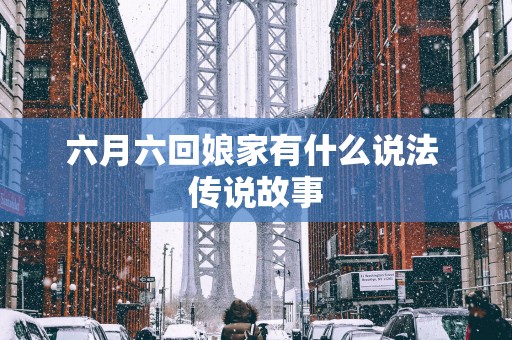 六月六回娘家有什么说法 传说故事