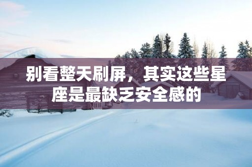 别看整天刷屏，其实这些星座是最缺乏安全感的
