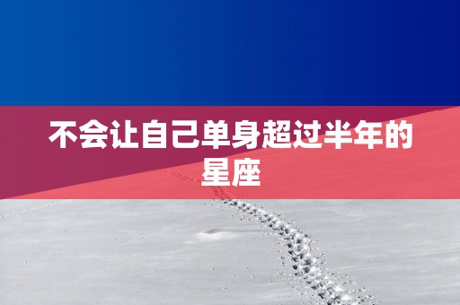不会让自己单身超过半年的星座