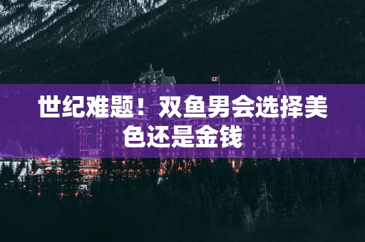 世纪难题！双鱼男会选择美色还是金钱