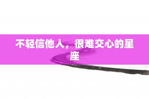 不轻信他人，很难交心的星座