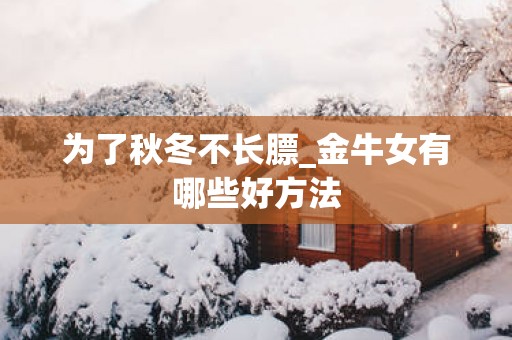 为了秋冬不长膘_金牛女有哪些好方法