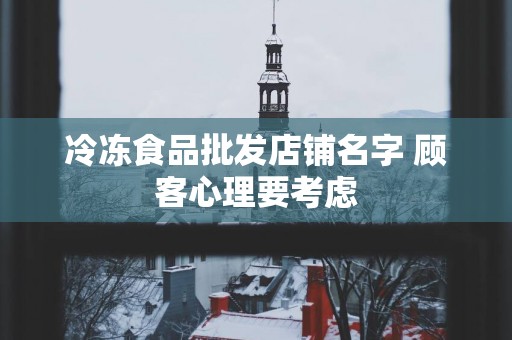 冷冻食品批发店铺名字 顾客心理要考虑