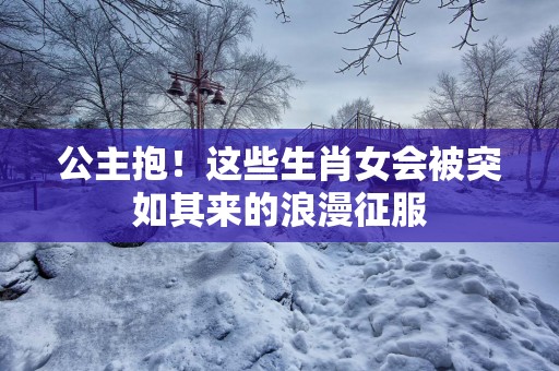 公主抱！这些生肖女会被突如其来的浪漫征服