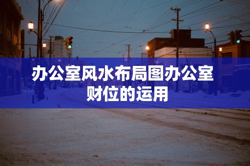 办公室风水布局图办公室  财位的运用