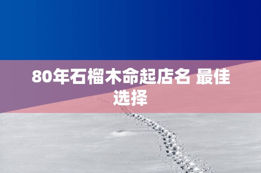 80年石榴木命起店名 最佳选择