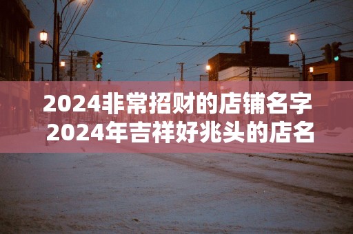 2025非常招财的店铺名字 2025年吉祥好兆头的店名