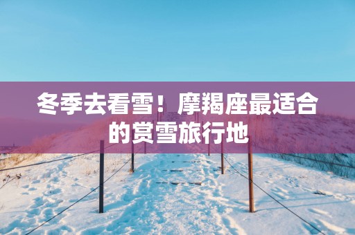 冬季去看雪！摩羯座最适合的赏雪旅行地