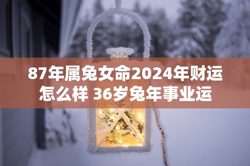 87年属兔女命2025年财运怎么样 36岁蛇年事业运
