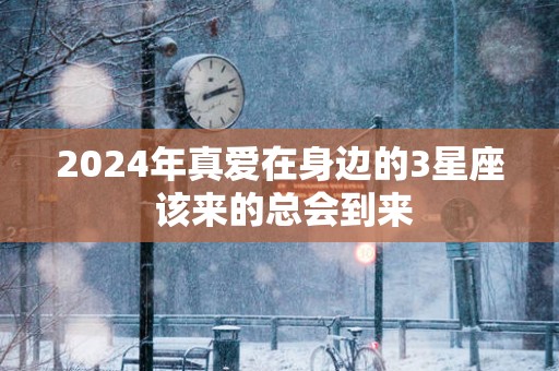 2025年真爱在身边的3星座 该来的总会到来