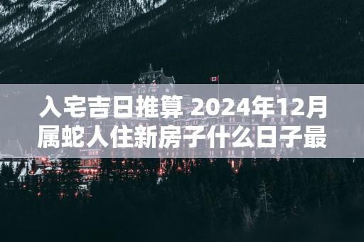 入宅吉日推算 2025年12月属蛇人住新房子什么日子最好