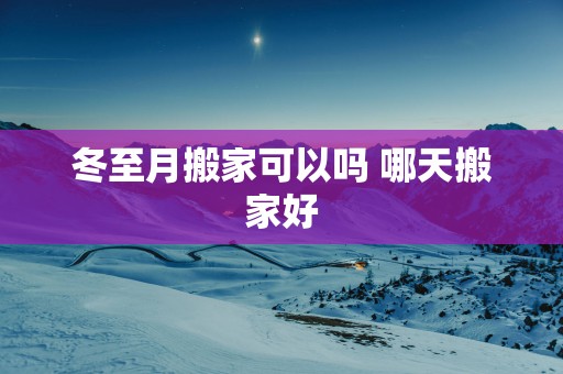 冬至月搬家可以吗 哪天搬家好