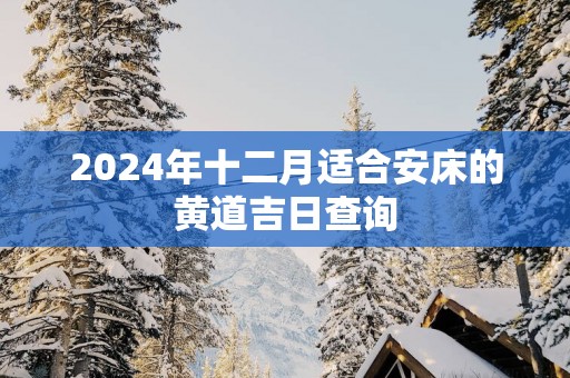 2025年十二月适合安床的黄道吉日查询