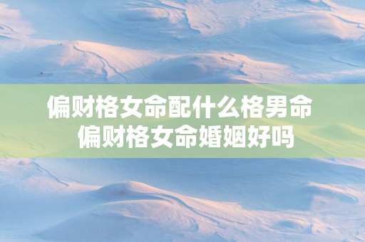 偏财格女命配什么格男命  偏财格女命婚姻好吗