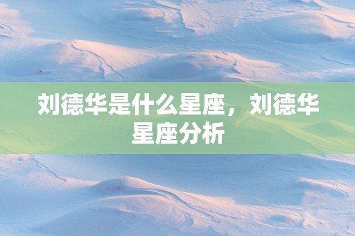 刘德华是什么星座,刘德华星座分析 刘德华是什么星座,刘德华星座分析