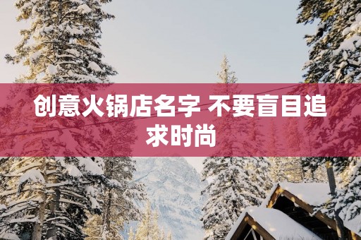 创意火锅店名字 不要盲目追求时尚