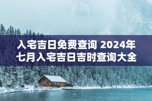 入宅吉日免费查询 2025年七月入宅吉日吉时查询大全