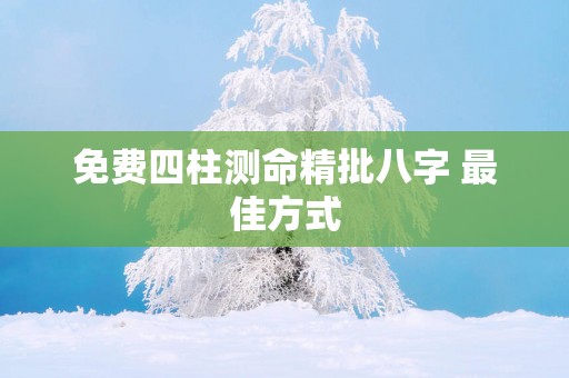 免费四柱测命精批八字 最佳方式
